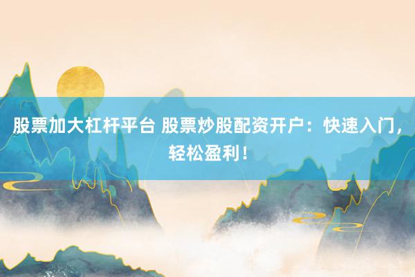 股票加大杠杆平台 股票炒股配资开户：快速入门，轻松盈利！