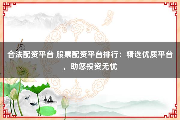 合法配资平台 股票配资平台排行：精选优质平台，助您投资无忧