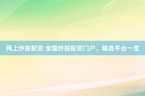 网上炒股配资 全国炒股配资门户，精选平台一览