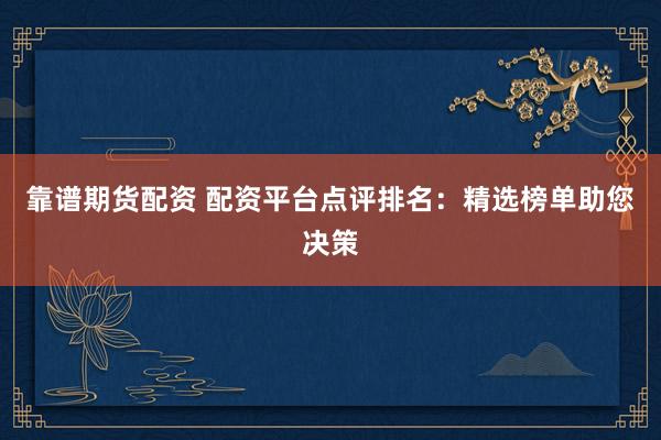 靠谱期货配资 配资平台点评排名：精选榜单助您决策