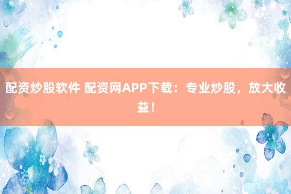 配资炒股软件 配资网APP下载：专业炒股，放大收益！