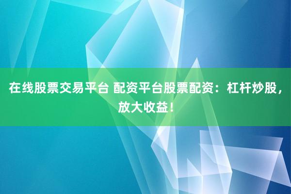 在线股票交易平台 配资平台股票配资：杠杆炒股，放大收益！
