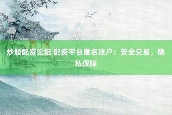 炒股配资论坛 配资平台匿名账户：安全交易，隐私保障