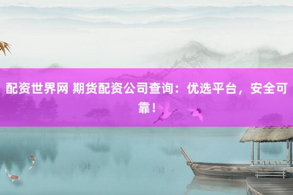 配资世界网 期货配资公司查询：优选平台，安全可靠！