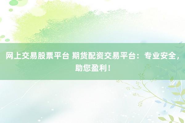 网上交易股票平台 期货配资交易平台：专业安全，助您盈利！
