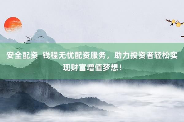 安全配资  钱程无忧配资服务，助力投资者轻松实现财富增值梦想！