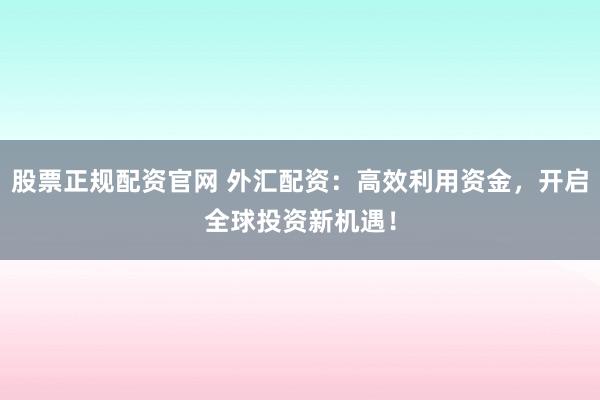 股票正规配资官网 外汇配资：高效利用资金，开启全球投资新机遇！