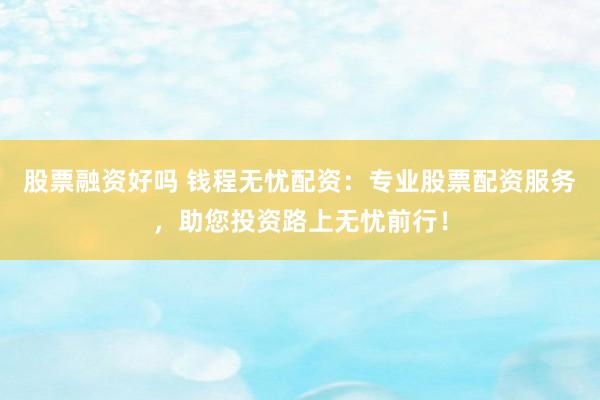 股票融资好吗 钱程无忧配资：专业股票配资服务，助您投资路上无忧前行！