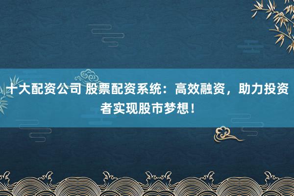 十大配资公司 股票配资系统：高效融资，助力投资者实现股市梦想！
