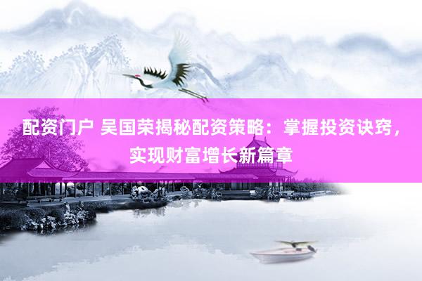 配资门户 吴国荣揭秘配资策略：掌握投资诀窍，实现财富增长新篇章