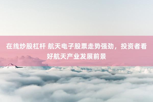 在线炒股杠杆 航天电子股票走势强劲，投资者看好航天产业发展前景