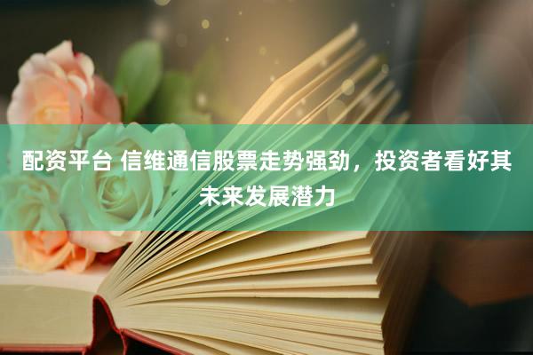 配资平台 信维通信股票走势强劲，投资者看好其未来发展潜力