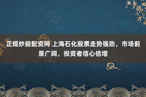正规炒股配资网 上海石化股票走势强劲，市场前景广阔，投资者信心倍增