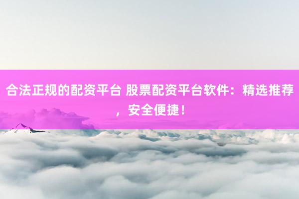 合法正规的配资平台 股票配资平台软件：精选推荐，安全便捷！