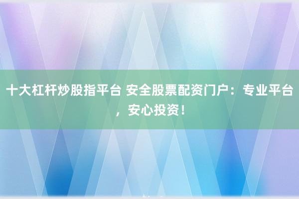 十大杠杆炒股指平台 安全股票配资门户：专业平台，安心投资！