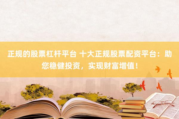 正规的股票杠杆平台 十大正规股票配资平台：助您稳健投资，实现财富增值！