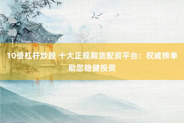 10倍杠杆炒股 十大正规期货配资平台：权威榜单助您稳健投资