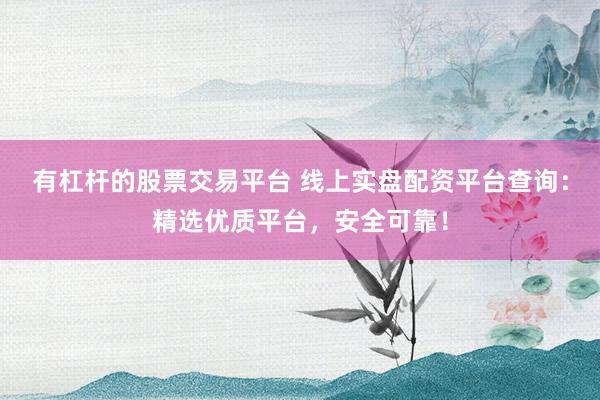 有杠杆的股票交易平台 线上实盘配资平台查询：精选优质平台，安全可靠！
