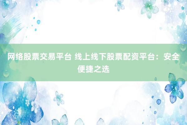 网络股票交易平台 线上线下股票配资平台：安全便捷之选