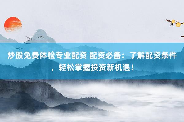 炒股免费体验专业配资 配资必备：了解配资条件，轻松掌握投资新机遇！