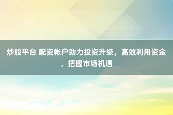 炒股平台 配资帐户助力投资升级，高效利用资金，把握市场机遇