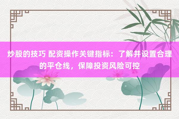 炒股的技巧 配资操作关键指标：了解并设置合理的平仓线，保障投资风险可控