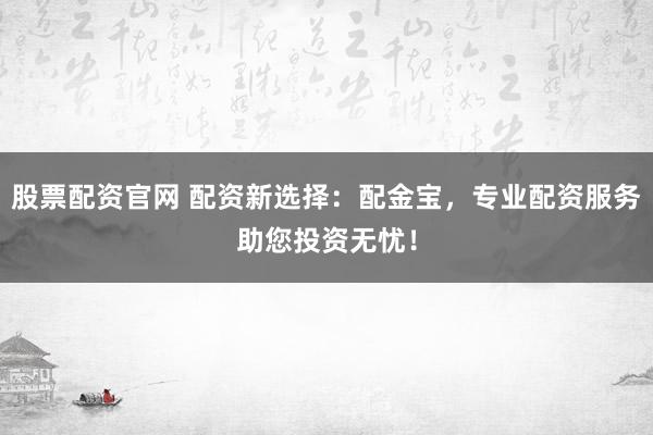 股票配资官网 配资新选择：配金宝，专业配资服务助您投资无忧！