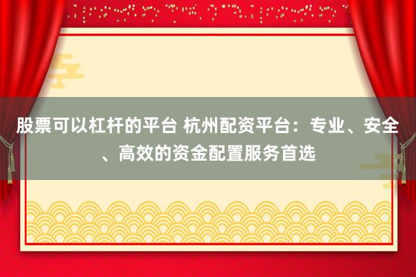 股票可以杠杆的平台 杭州配资平台：专业、安全、高效的资金配置服务首选