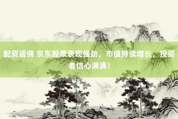 配资返佣 京东股票表现强劲，市值持续增长，投资者信心满满！