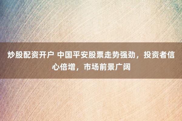 炒股配资开户 中国平安股票走势强劲，投资者信心倍增，市场前景广阔