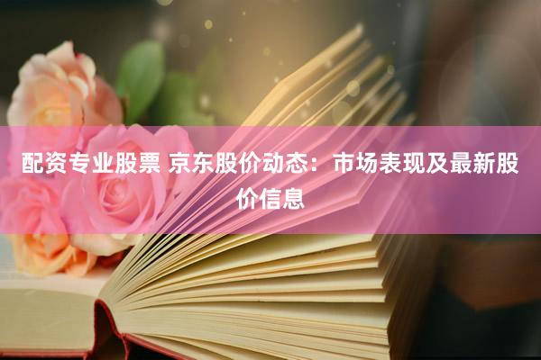 配资专业股票 京东股价动态：市场表现及最新股价信息