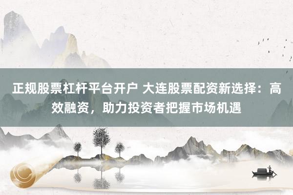 正规股票杠杆平台开户 大连股票配资新选择：高效融资，助力投资者把握市场机遇