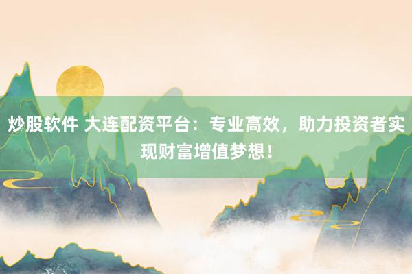 炒股软件 大连配资平台：专业高效，助力投资者实现财富增值梦想！