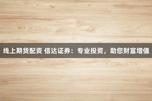 线上期货配资 信达证券：专业投资，助您财富增值