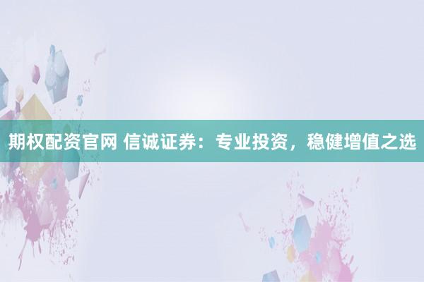 期权配资官网 信诚证券：专业投资，稳健增值之选
