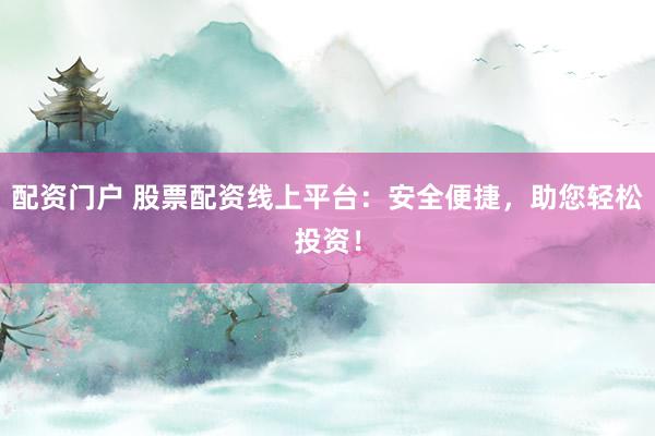 配资门户 股票配资线上平台：安全便捷，助您轻松投资！