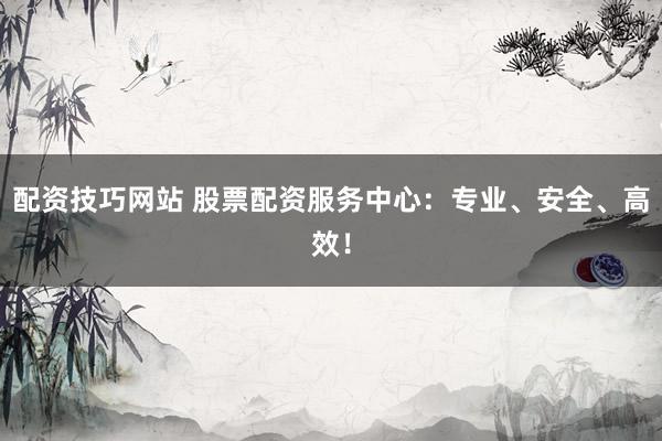配资技巧网站 股票配资服务中心：专业、安全、高效！
