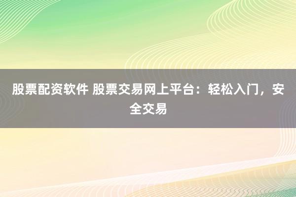 股票配资软件 股票交易网上平台：轻松入门，安全交易