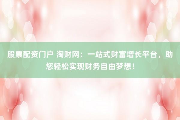 股票配资门户 淘财网：一站式财富增长平台，助您轻松实现财务自由梦想！