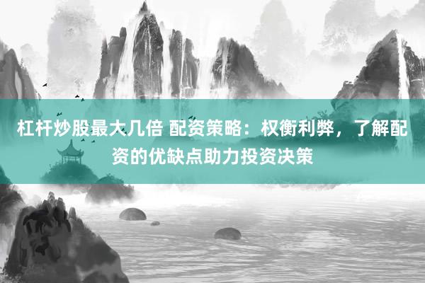 杠杆炒股最大几倍 配资策略：权衡利弊，了解配资的优缺点助力投资决策