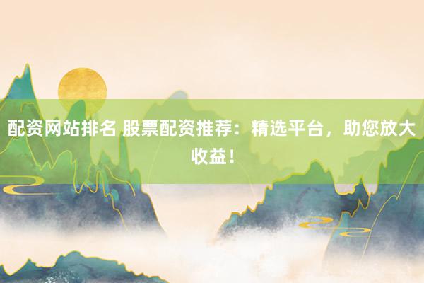 配资网站排名 股票配资推荐：精选平台，助您放大收益！