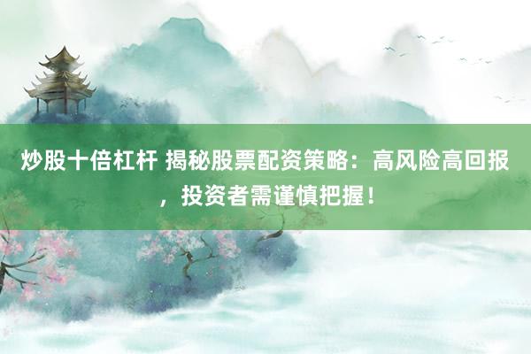 炒股十倍杠杆 揭秘股票配资策略：高风险高回报，投资者需谨慎把握！