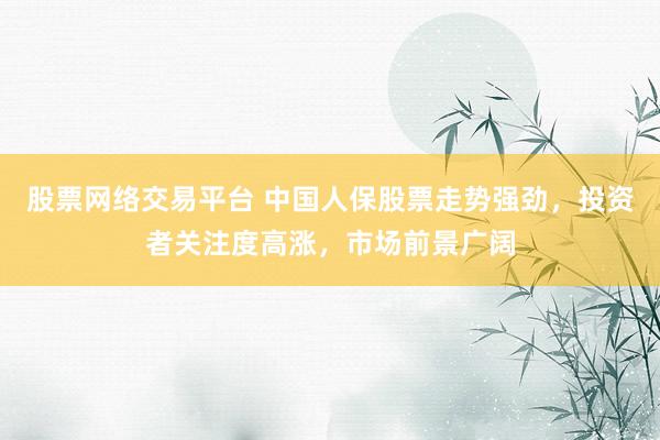 股票网络交易平台 中国人保股票走势强劲，投资者关注度高涨，市场前景广阔