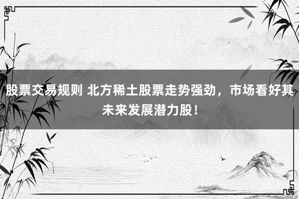 股票交易规则 北方稀土股票走势强劲，市场看好其未来发展潜力股！