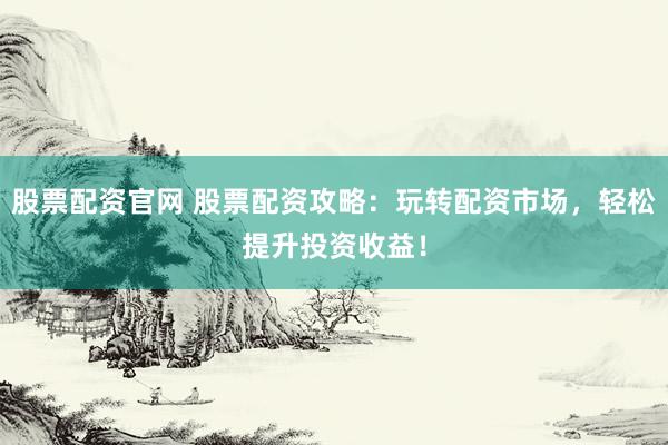 股票配资官网 股票配资攻略：玩转配资市场，轻松提升投资收益！