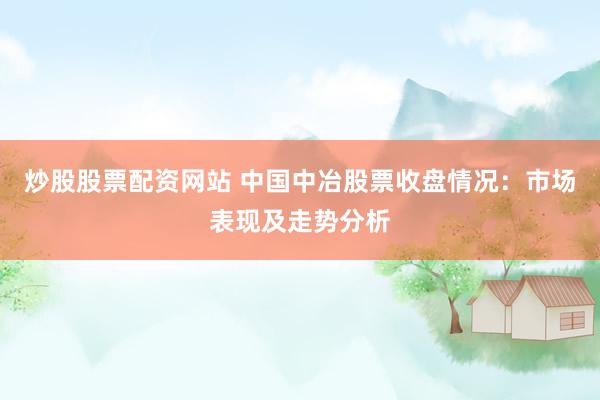 炒股股票配资网站 中国中冶股票收盘情况：市场表现及走势分析
