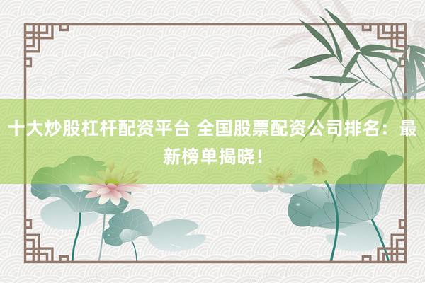 十大炒股杠杆配资平台 全国股票配资公司排名：最新榜单揭晓！