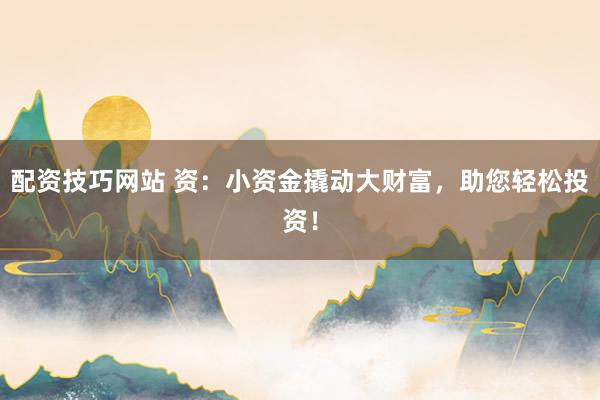 配资技巧网站 资：小资金撬动大财富，助您轻松投资！