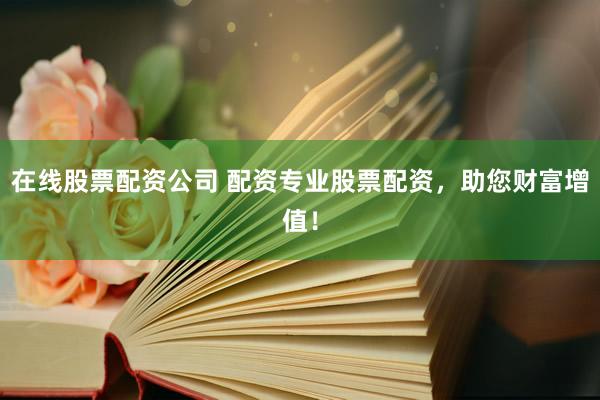 在线股票配资公司 配资专业股票配资，助您财富增值！