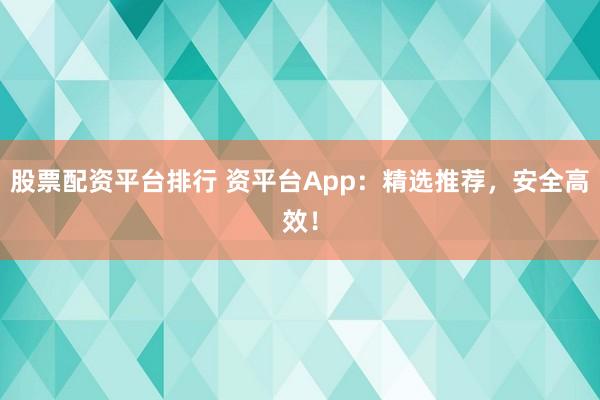 股票配资平台排行 资平台App：精选推荐，安全高效！